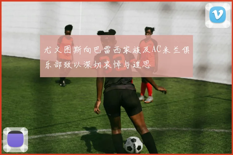 尤文图斯向巴雷西家族及AC米兰俱乐部致以深切哀悼与追思