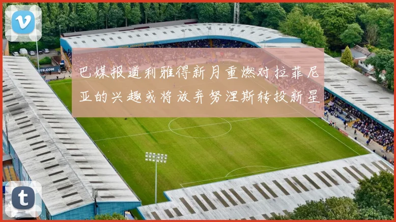 巴媒报道利雅得新月重燃对拉菲尼亚的兴趣或将放弃努涅斯转投新星