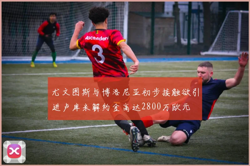 尤文图斯与博洛尼亚初步接触欲引进卢库米解约金高达2800万欧元