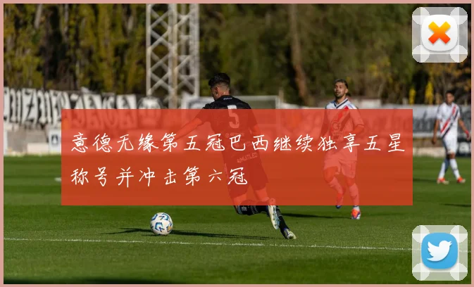 意德无缘第五冠巴西继续独享五星称号并冲击第六冠