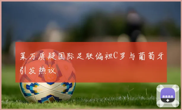 莱万质疑国际足联偏袒C罗与葡萄牙引发热议