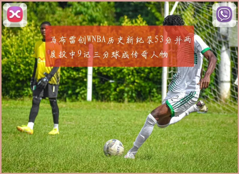 马布雷创WNBA历史新纪录53分并两度投中9记三分球成传奇人物