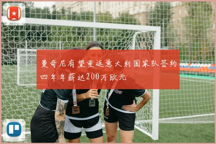 曼奇尼有望重返意大利国家队签约四年年薪达200万欧元